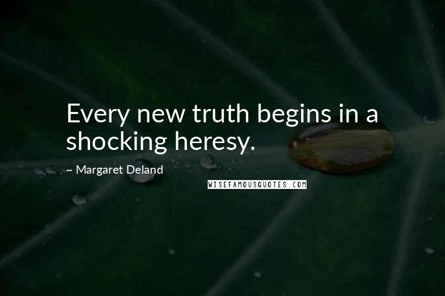Margaret Deland Quotes: Every new truth begins in a shocking heresy.
