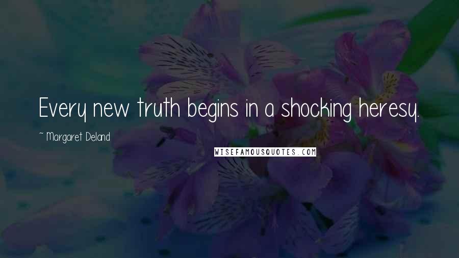 Margaret Deland Quotes: Every new truth begins in a shocking heresy.