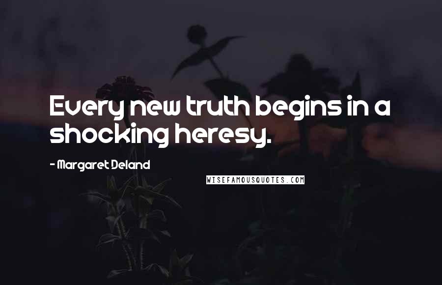 Margaret Deland Quotes: Every new truth begins in a shocking heresy.