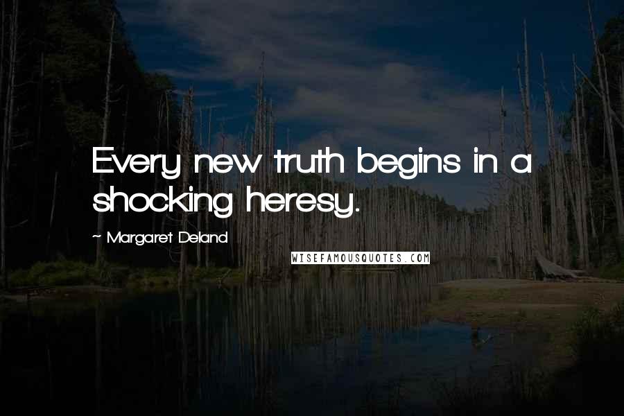 Margaret Deland Quotes: Every new truth begins in a shocking heresy.
