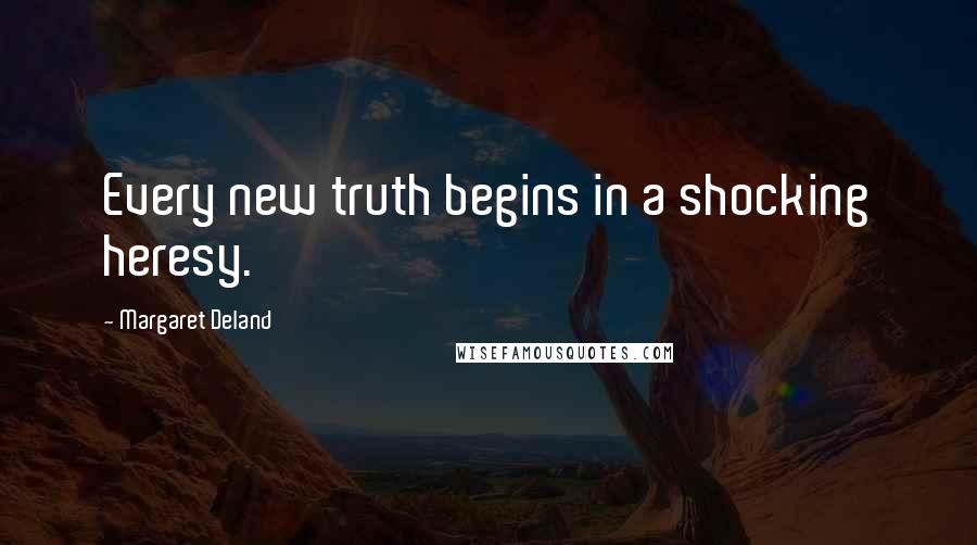 Margaret Deland Quotes: Every new truth begins in a shocking heresy.