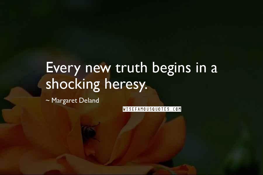 Margaret Deland Quotes: Every new truth begins in a shocking heresy.