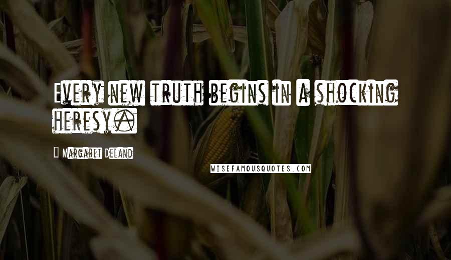 Margaret Deland Quotes: Every new truth begins in a shocking heresy.