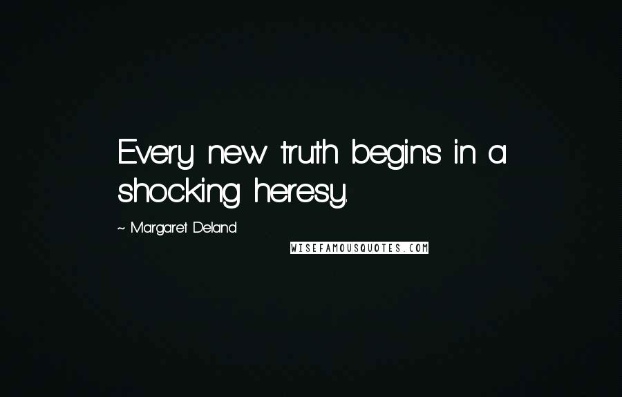 Margaret Deland Quotes: Every new truth begins in a shocking heresy.
