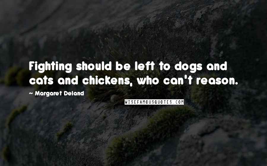 Margaret Deland Quotes: Fighting should be left to dogs and cats and chickens, who can't reason.