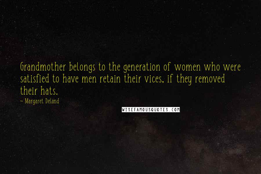 Margaret Deland Quotes: Grandmother belongs to the generation of women who were satisfied to have men retain their vices, if they removed their hats.