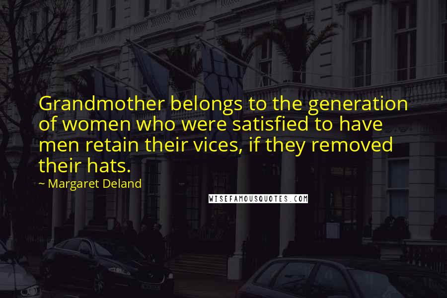 Margaret Deland Quotes: Grandmother belongs to the generation of women who were satisfied to have men retain their vices, if they removed their hats.