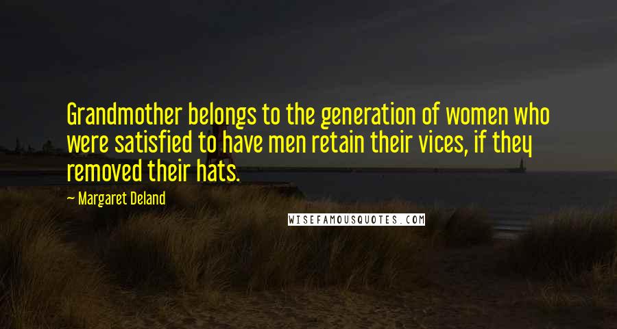 Margaret Deland Quotes: Grandmother belongs to the generation of women who were satisfied to have men retain their vices, if they removed their hats.