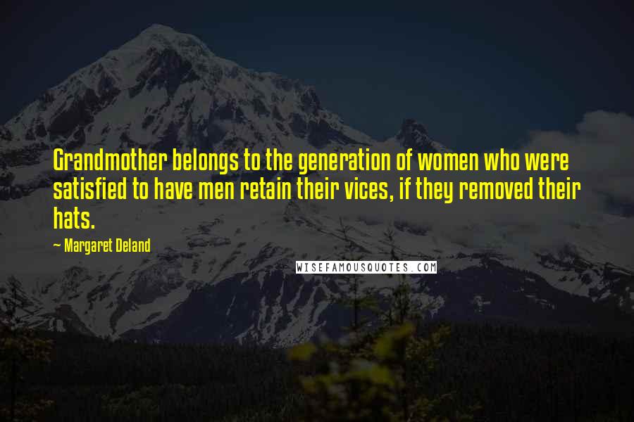 Margaret Deland Quotes: Grandmother belongs to the generation of women who were satisfied to have men retain their vices, if they removed their hats.