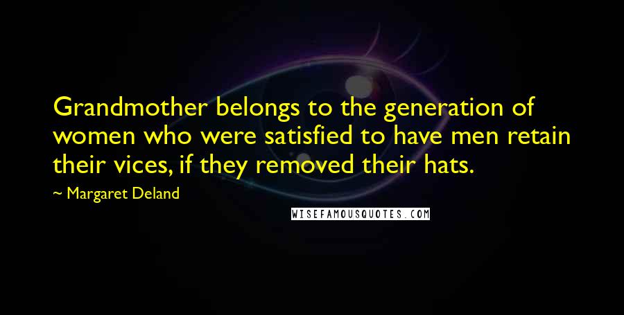 Margaret Deland Quotes: Grandmother belongs to the generation of women who were satisfied to have men retain their vices, if they removed their hats.