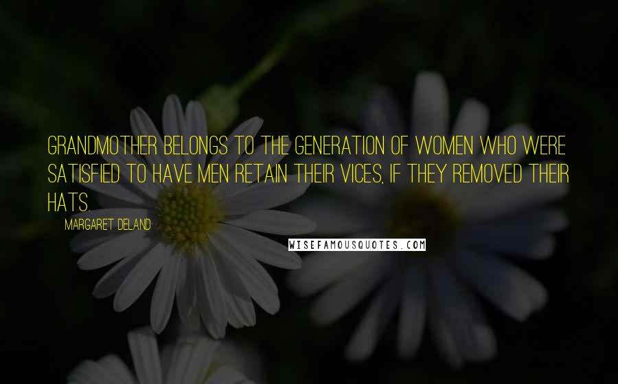 Margaret Deland Quotes: Grandmother belongs to the generation of women who were satisfied to have men retain their vices, if they removed their hats.