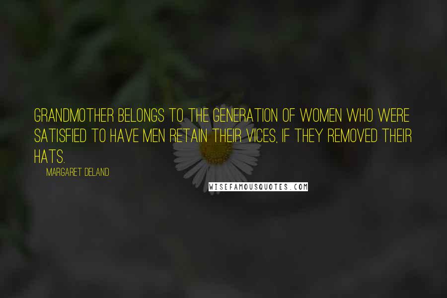 Margaret Deland Quotes: Grandmother belongs to the generation of women who were satisfied to have men retain their vices, if they removed their hats.