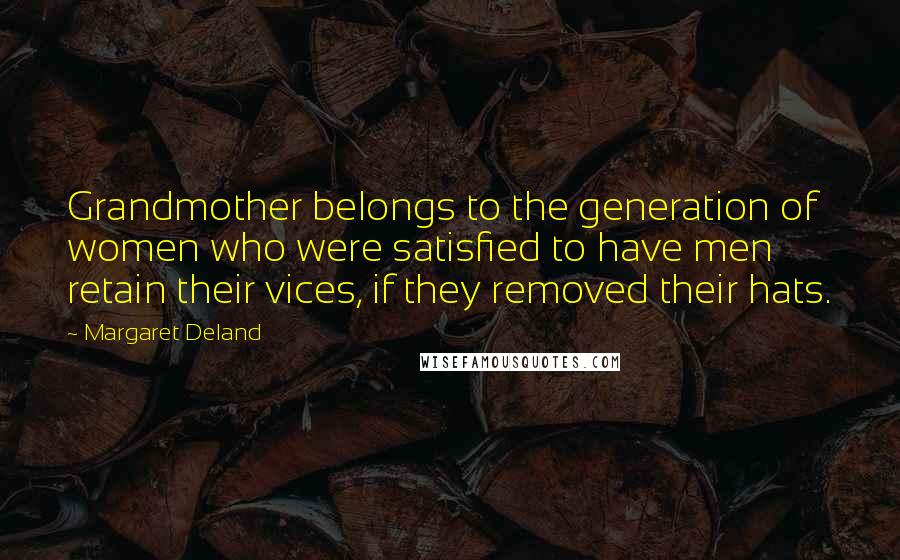 Margaret Deland Quotes: Grandmother belongs to the generation of women who were satisfied to have men retain their vices, if they removed their hats.