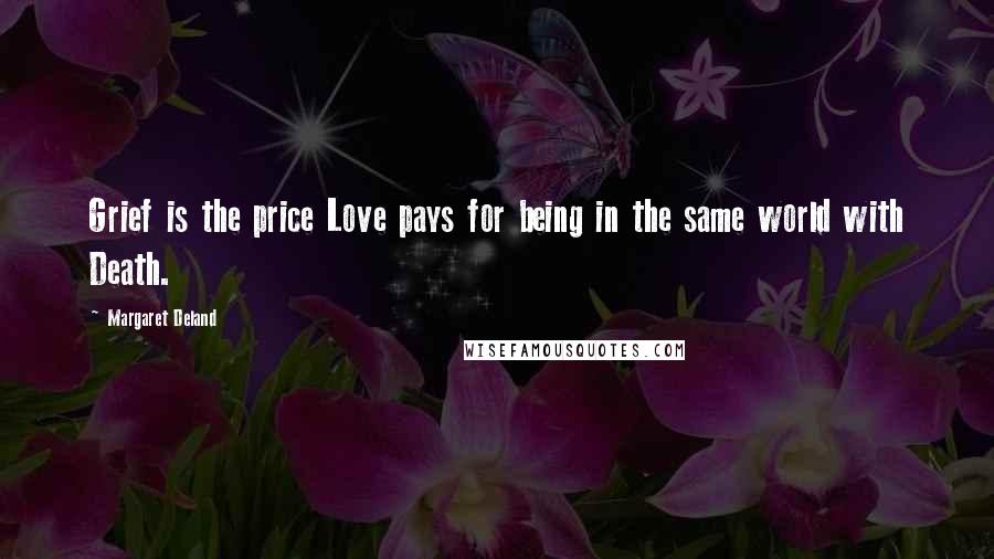Margaret Deland Quotes: Grief is the price Love pays for being in the same world with Death.