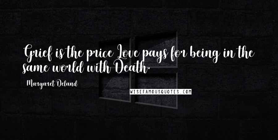 Margaret Deland Quotes: Grief is the price Love pays for being in the same world with Death.