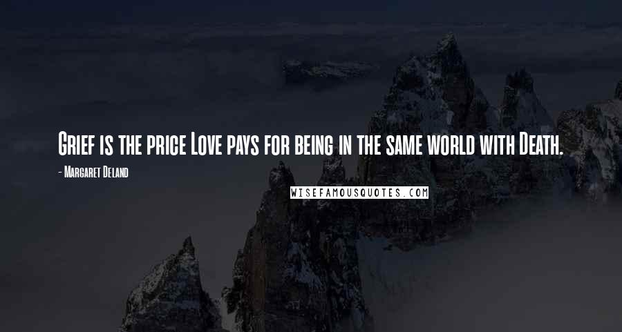 Margaret Deland Quotes: Grief is the price Love pays for being in the same world with Death.
