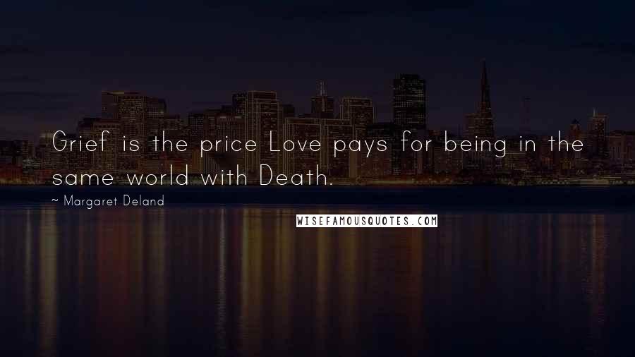 Margaret Deland Quotes: Grief is the price Love pays for being in the same world with Death.