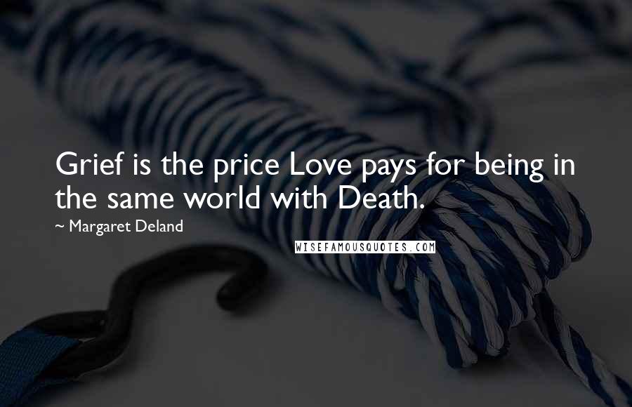 Margaret Deland Quotes: Grief is the price Love pays for being in the same world with Death.