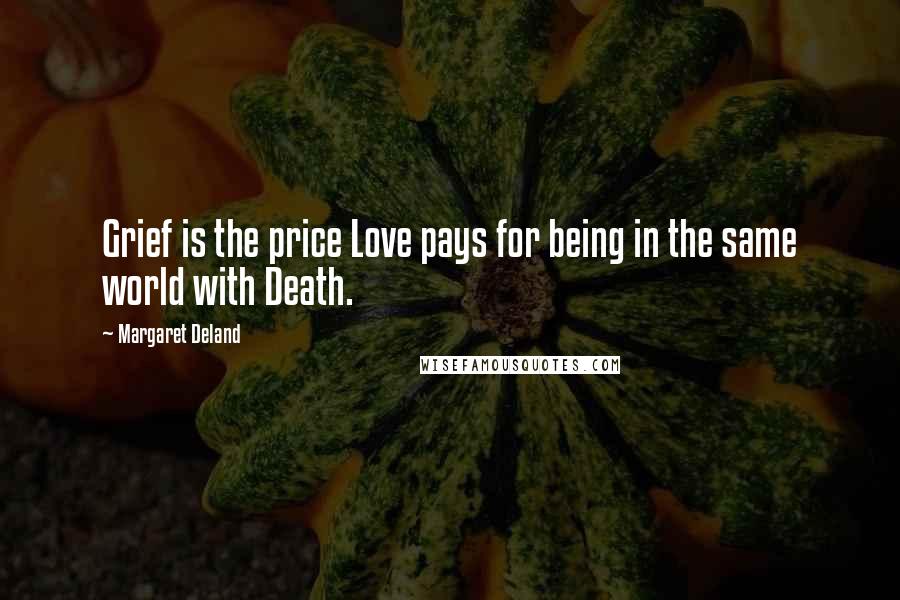 Margaret Deland Quotes: Grief is the price Love pays for being in the same world with Death.