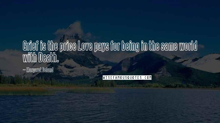 Margaret Deland Quotes: Grief is the price Love pays for being in the same world with Death.