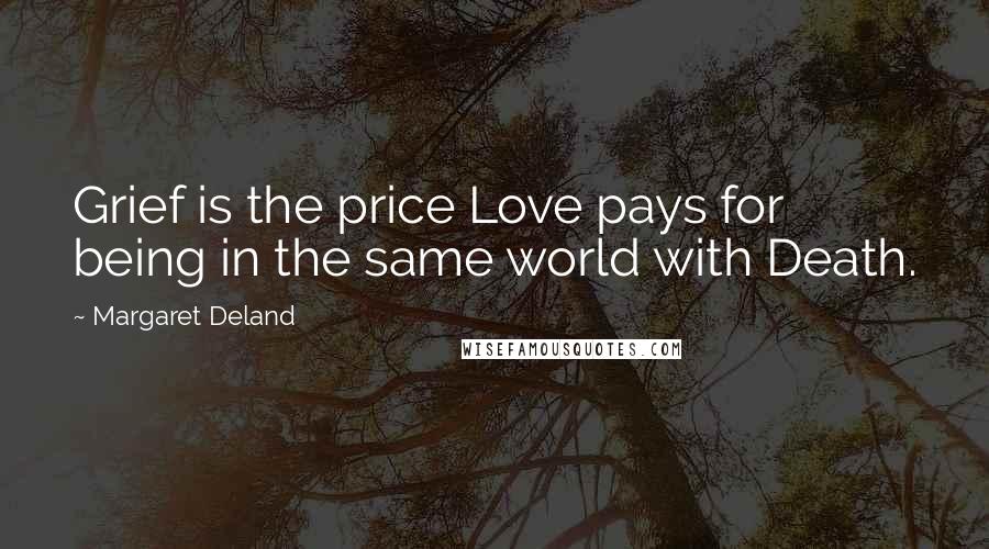 Margaret Deland Quotes: Grief is the price Love pays for being in the same world with Death.