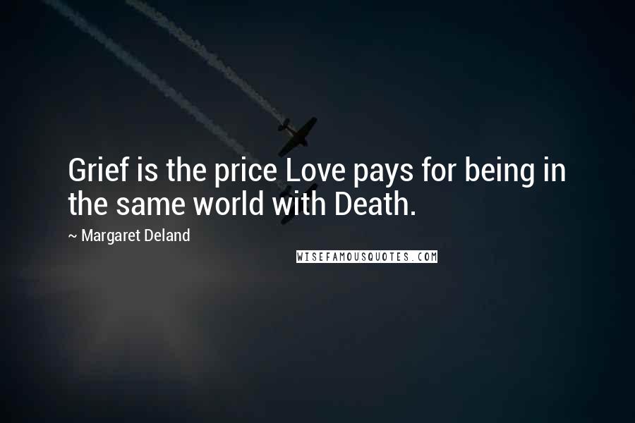 Margaret Deland Quotes: Grief is the price Love pays for being in the same world with Death.