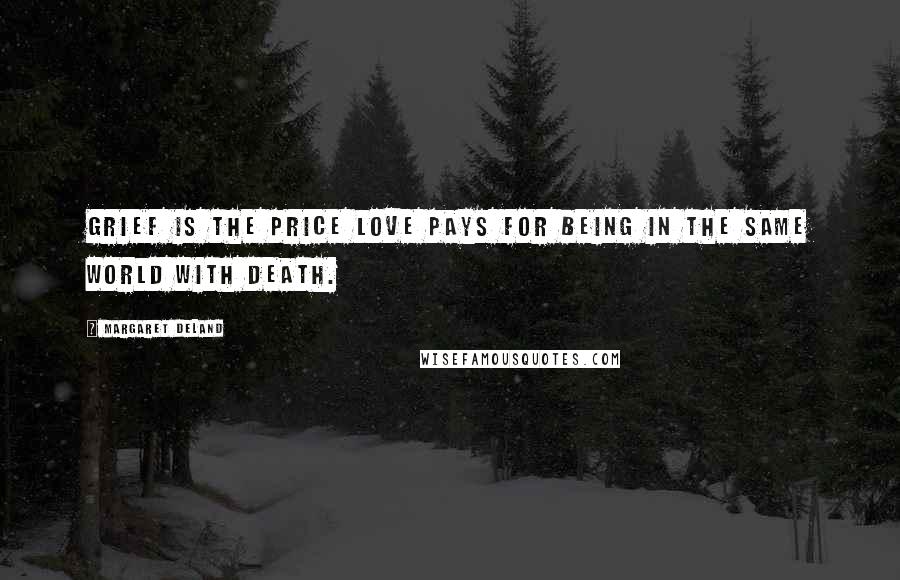 Margaret Deland Quotes: Grief is the price Love pays for being in the same world with Death.