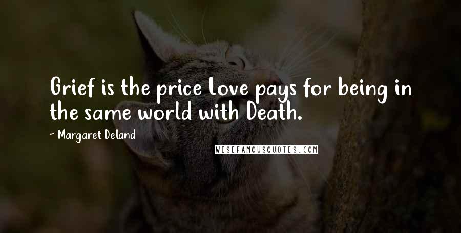 Margaret Deland Quotes: Grief is the price Love pays for being in the same world with Death.