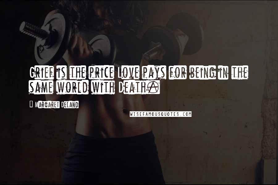 Margaret Deland Quotes: Grief is the price Love pays for being in the same world with Death.