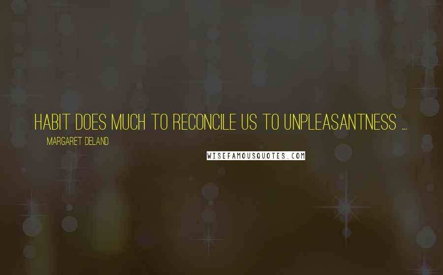 Margaret Deland Quotes: Habit does much to reconcile us to unpleasantness ...