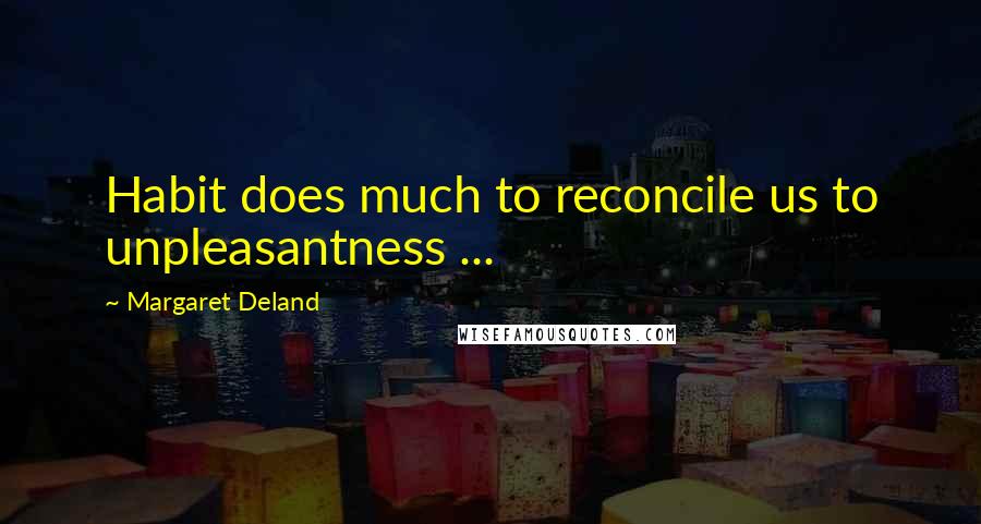 Margaret Deland Quotes: Habit does much to reconcile us to unpleasantness ...