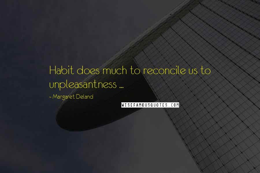 Margaret Deland Quotes: Habit does much to reconcile us to unpleasantness ...