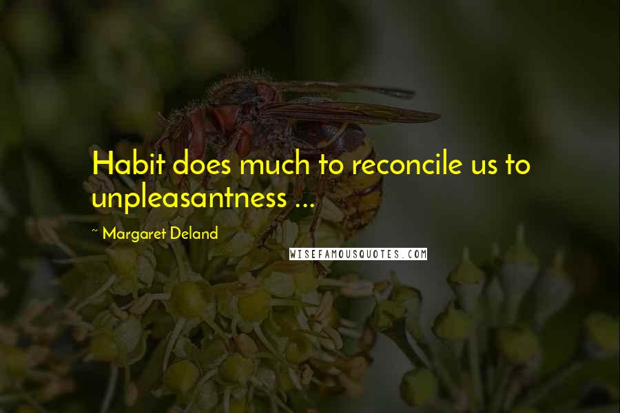 Margaret Deland Quotes: Habit does much to reconcile us to unpleasantness ...