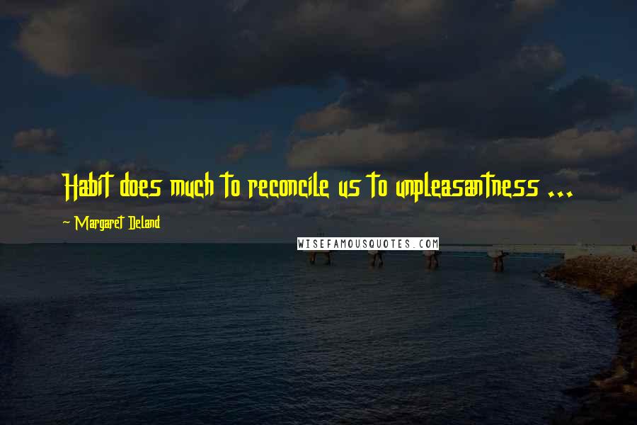 Margaret Deland Quotes: Habit does much to reconcile us to unpleasantness ...