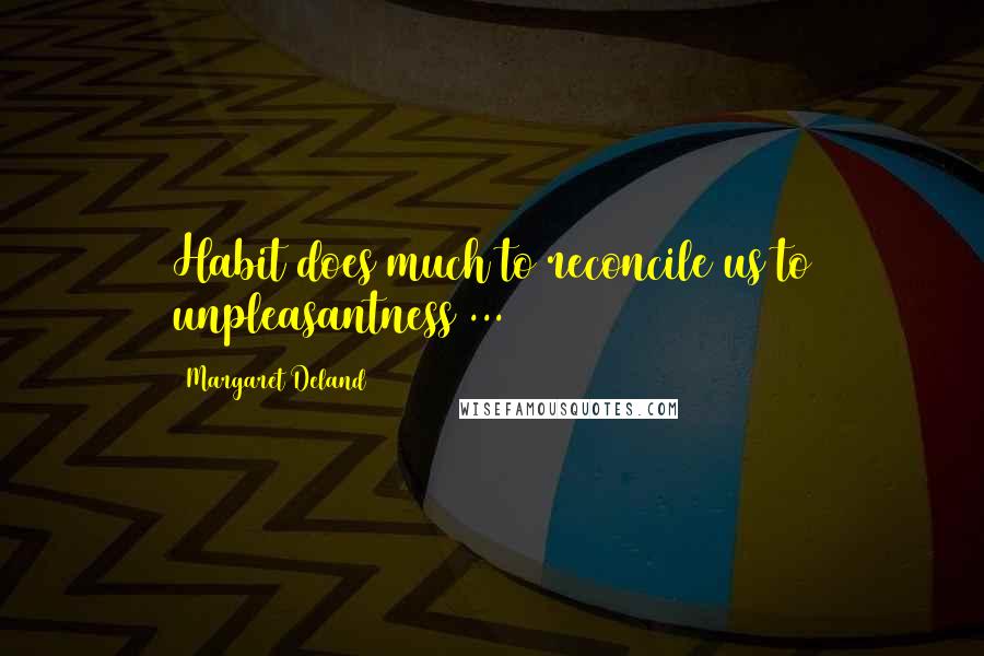 Margaret Deland Quotes: Habit does much to reconcile us to unpleasantness ...