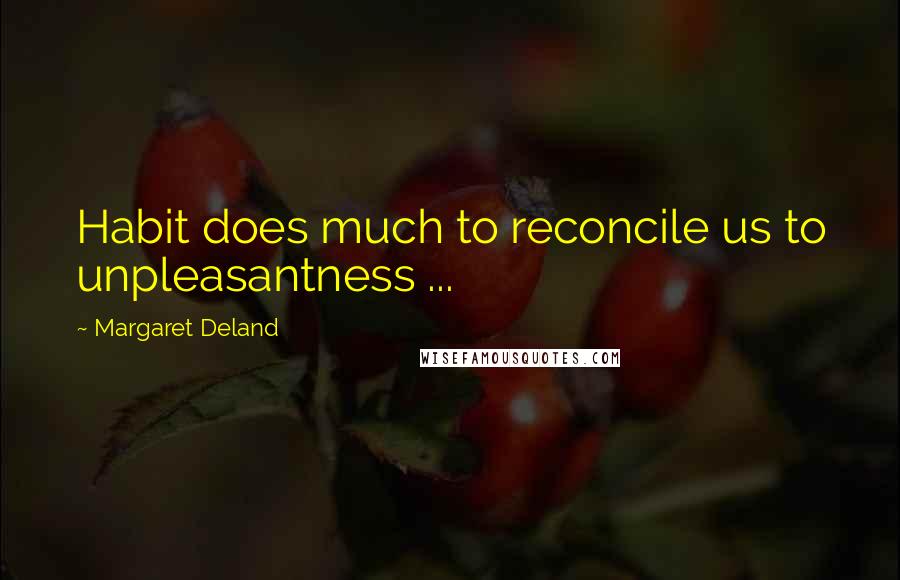 Margaret Deland Quotes: Habit does much to reconcile us to unpleasantness ...