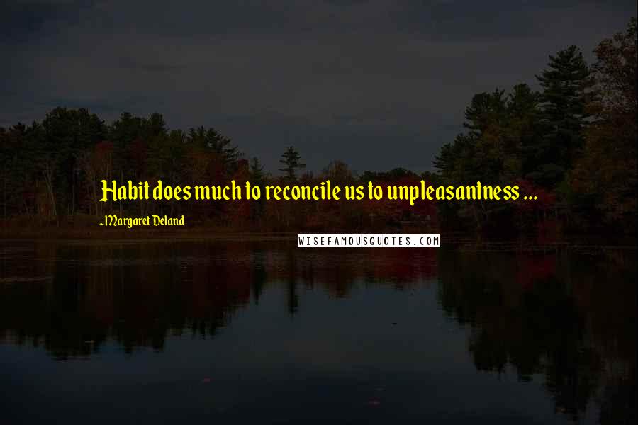 Margaret Deland Quotes: Habit does much to reconcile us to unpleasantness ...