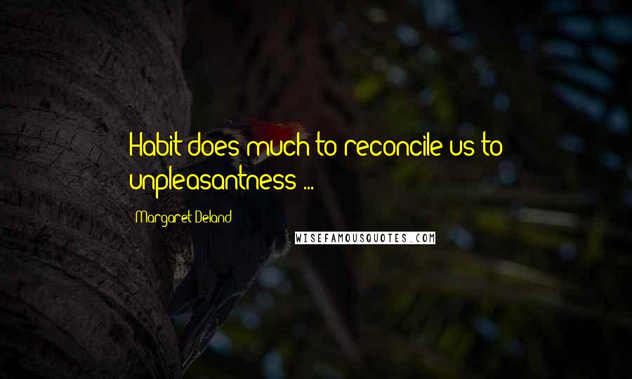 Margaret Deland Quotes: Habit does much to reconcile us to unpleasantness ...