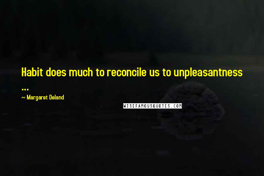 Margaret Deland Quotes: Habit does much to reconcile us to unpleasantness ...