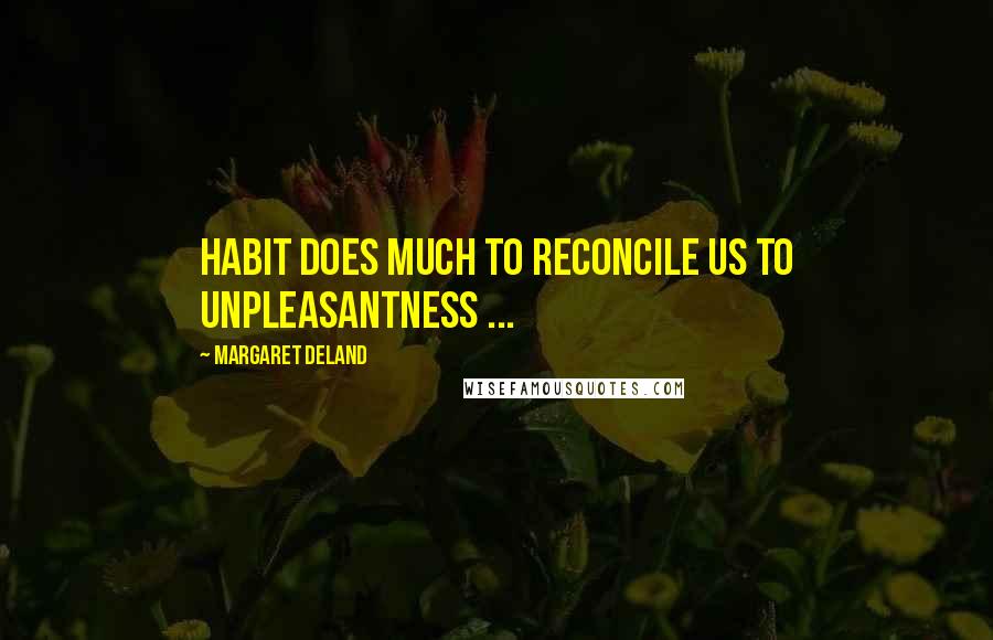 Margaret Deland Quotes: Habit does much to reconcile us to unpleasantness ...