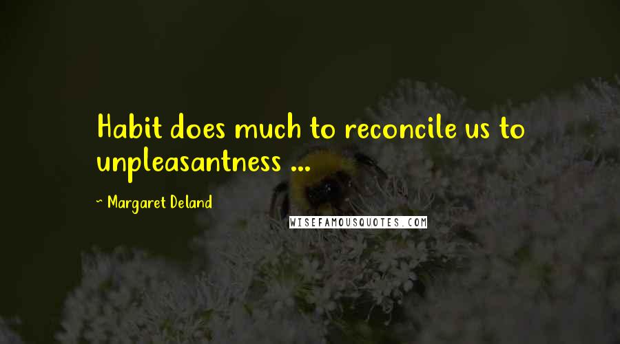 Margaret Deland Quotes: Habit does much to reconcile us to unpleasantness ...