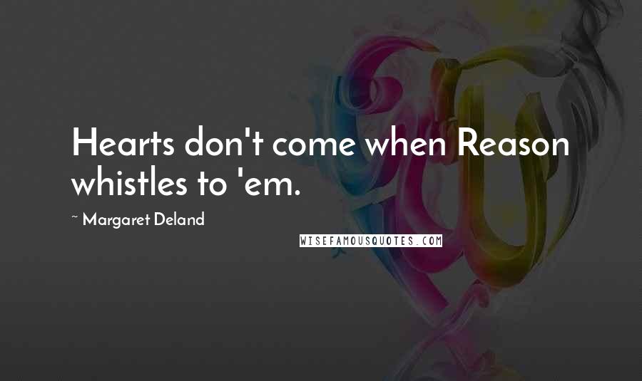 Margaret Deland Quotes: Hearts don't come when Reason whistles to 'em.