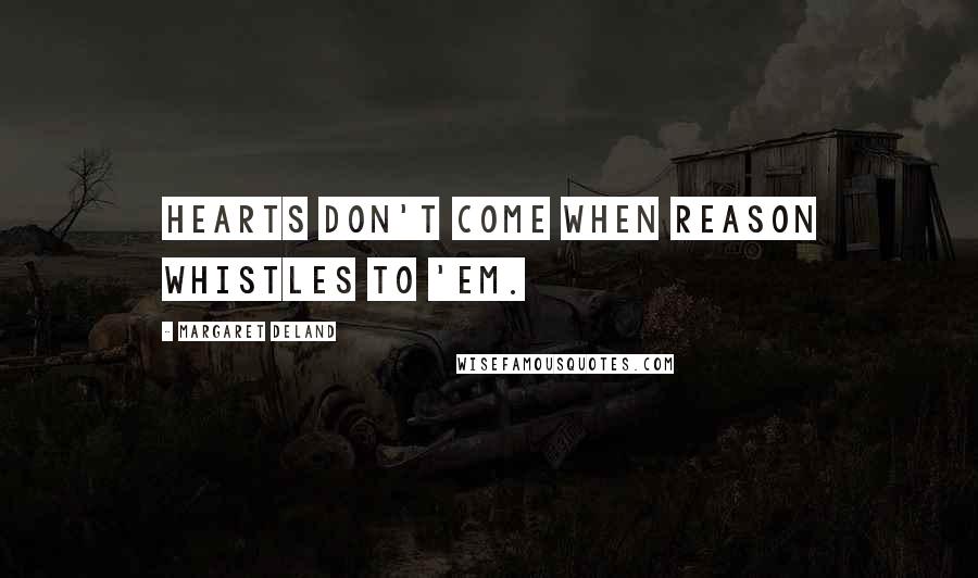 Margaret Deland Quotes: Hearts don't come when Reason whistles to 'em.