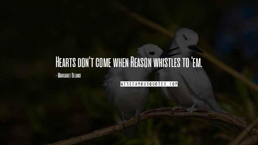 Margaret Deland Quotes: Hearts don't come when Reason whistles to 'em.