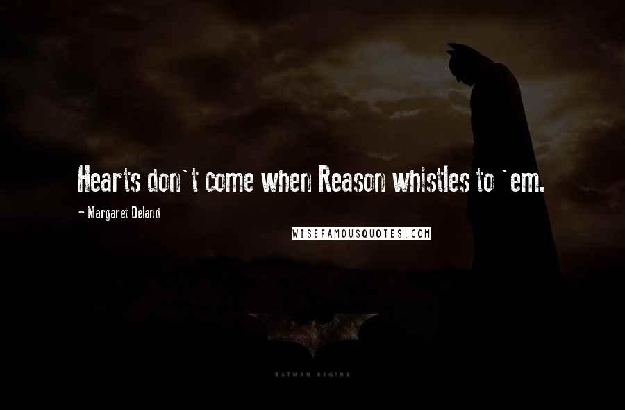 Margaret Deland Quotes: Hearts don't come when Reason whistles to 'em.