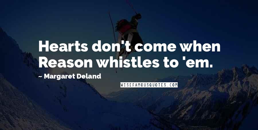Margaret Deland Quotes: Hearts don't come when Reason whistles to 'em.