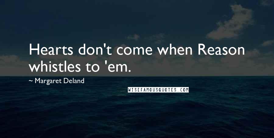 Margaret Deland Quotes: Hearts don't come when Reason whistles to 'em.