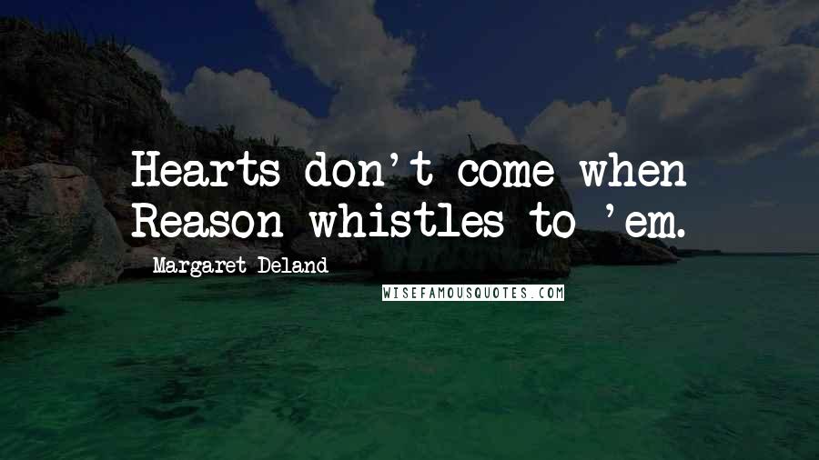 Margaret Deland Quotes: Hearts don't come when Reason whistles to 'em.