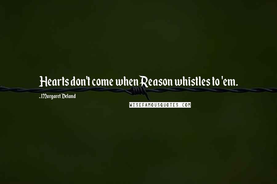 Margaret Deland Quotes: Hearts don't come when Reason whistles to 'em.