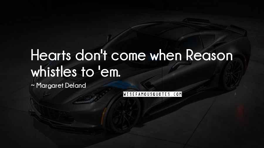 Margaret Deland Quotes: Hearts don't come when Reason whistles to 'em.